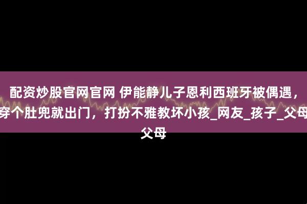 配资炒股官网官网 伊能静儿子恩利西班牙被偶遇，穿个肚兜就出门，打扮不雅教坏小孩_网友_孩子_父母