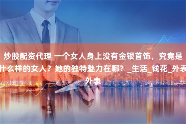 炒股配资代理 一个女人身上没有金银首饰，究竟是什么样的女人？她的独特魅力在哪？_生活_钱花_外表