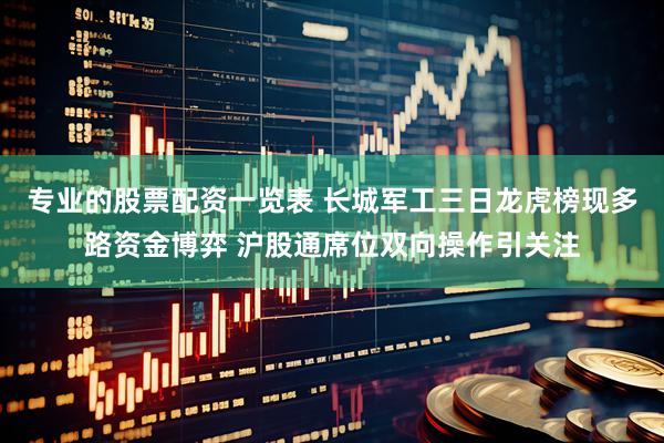 专业的股票配资一览表 长城军工三日龙虎榜现多路资金博弈 沪股通席位双向操作引关注