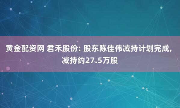 黄金配资网 君禾股份: 股东陈佳伟减持计划完成, 减持约27.5万股