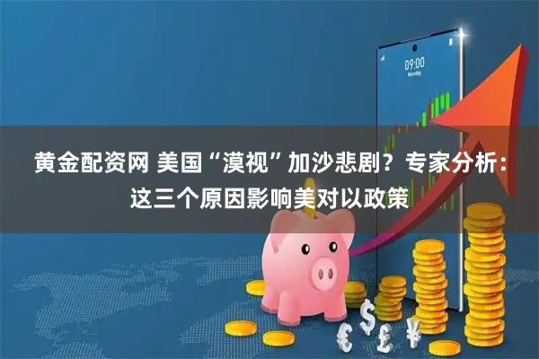 黄金配资网 美国“漠视”加沙悲剧？专家分析：这三个原因影响美对以政策