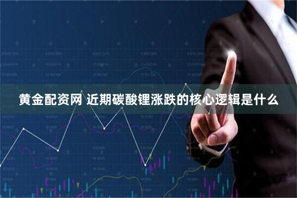 黄金配资网 近期碳酸锂涨跌的核心逻辑是什么
