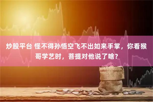 炒股平台 怪不得孙悟空飞不出如来手掌，你看猴哥学艺时，菩提对他说了啥？