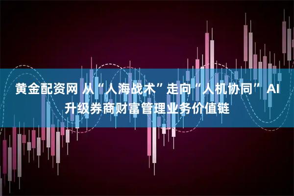 黄金配资网 从“人海战术”走向“人机协同” AI升级券商财富管理业务价值链