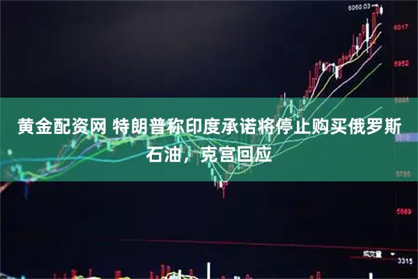 黄金配资网 特朗普称印度承诺将停止购买俄罗斯石油，克宫回应