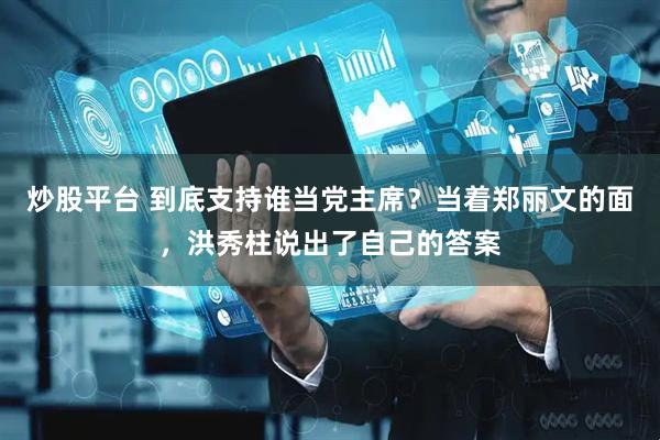 炒股平台 到底支持谁当党主席？当着郑丽文的面，洪秀柱说出了自己的答案