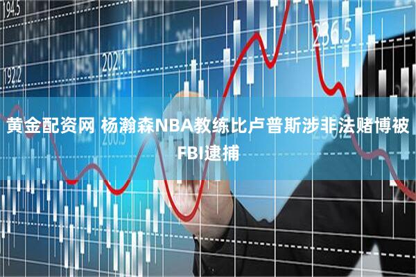 黄金配资网 杨瀚森NBA教练比卢普斯涉非法赌博被FBI逮捕