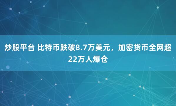 炒股平台 比特币跌破8.7万美元，加密货币全网超22万人爆仓