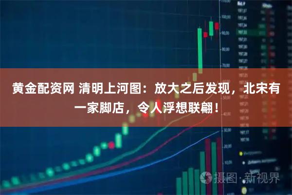 黄金配资网 清明上河图：放大之后发现，北宋有一家脚店，令人浮想联翩！
