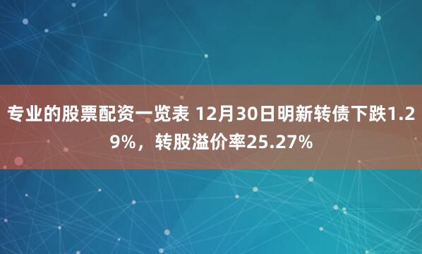 专业的股票配资一览表 12月30日明新转债下跌1.29%，转股溢价率25.27%