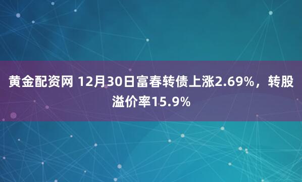 黄金配资网 12月30日富春转债上涨2.69%，转股溢价率15.9%